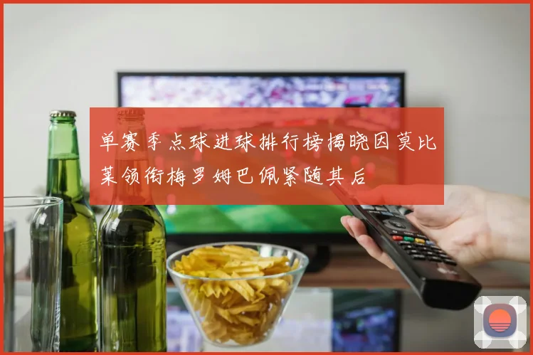 单赛季点球进球排行榜揭晓因莫比莱领衔梅罗姆巴佩紧随其后