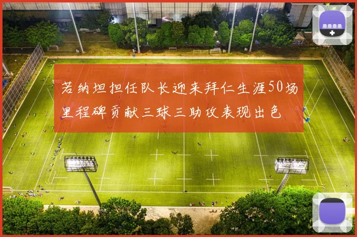 若纳坦担任队长迎来拜仁生涯50场里程碑贡献三球三助攻表现出色
