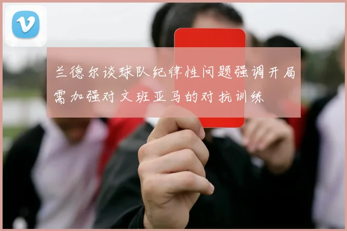 兰德尔谈球队纪律性问题强调开局需加强对文班亚马的对抗训练