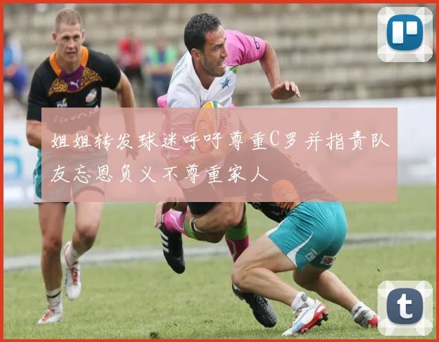 姐姐转发球迷呼吁尊重C罗并指责队友忘恩负义不尊重家人