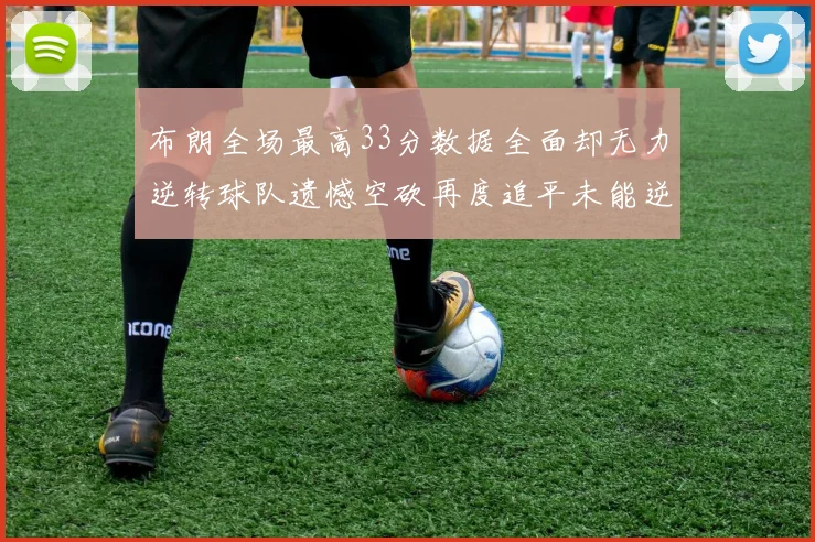 布朗全场最高33分数据全面却无力逆转球队遗憾空砍再度追平未能逆袭