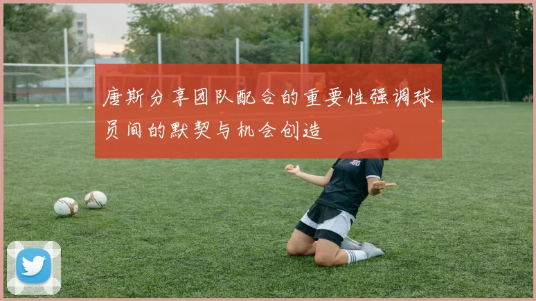 唐斯分享团队配合的重要性强调球员间的默契与机会创造