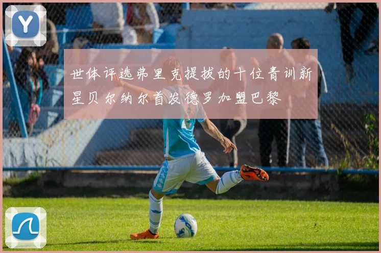 世体评选弗里克提拔的十位青训新星贝尔纳尔首发德罗加盟巴黎