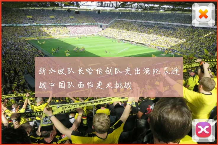 新加坡队长哈伦创队史出场纪录迎战中国队面临更大挑战
