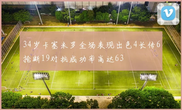 34岁卡塞米罗全场表现出色4长传6抢断19对抗成功率高达63