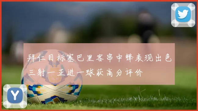 拜仁目标塞巴里客串中锋表现出色三射一正进一球获高分评价