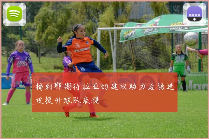 梅利耶期待拉亚的建议助力后场进攻提升球队表现