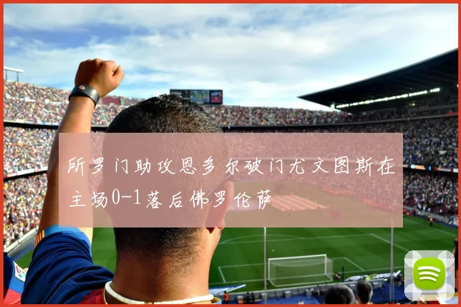 所罗门助攻恩多尔破门尤文图斯在主场0-1落后佛罗伦萨