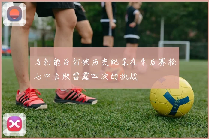 马刺能否打破历史纪录在季后赛抢七中击败雷霆四次的挑战