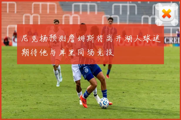 尼克杨预测詹姆斯将离开湖人球迷期待他与库里同场竞技