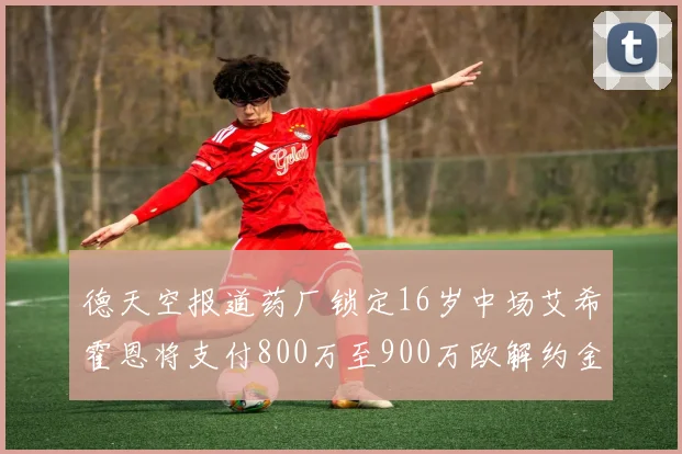 德天空报道药厂锁定16岁中场艾希霍恩将支付800万至900万欧解约金