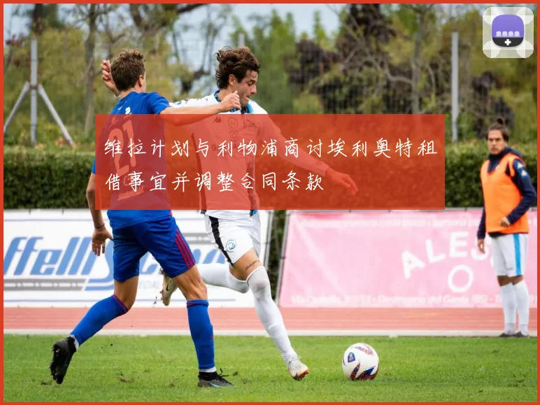 维拉计划与利物浦商讨埃利奥特租借事宜并调整合同条款
