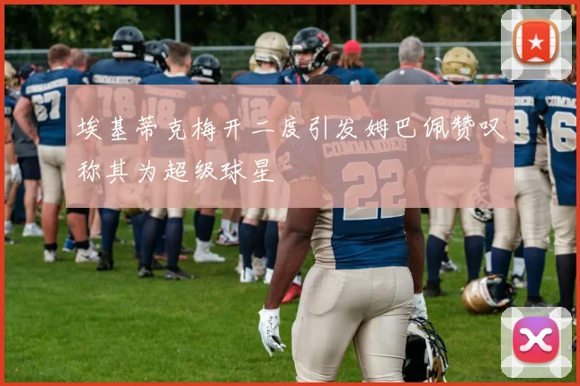 埃基蒂克梅开二度引发姆巴佩赞叹称其为超级球星