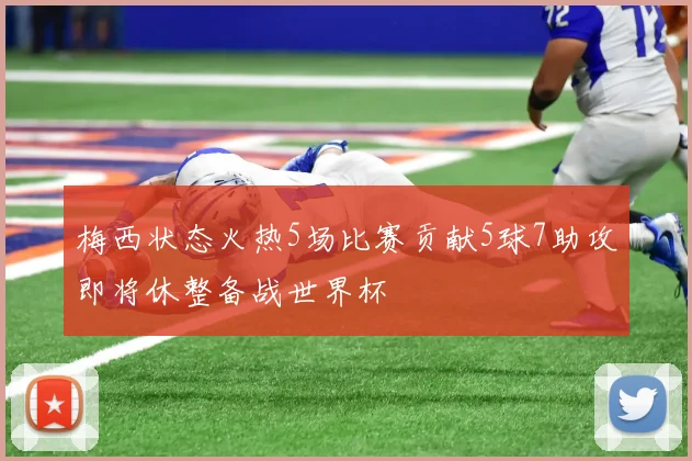 梅西状态火热5场比赛贡献5球7助攻即将休整备战世界杯