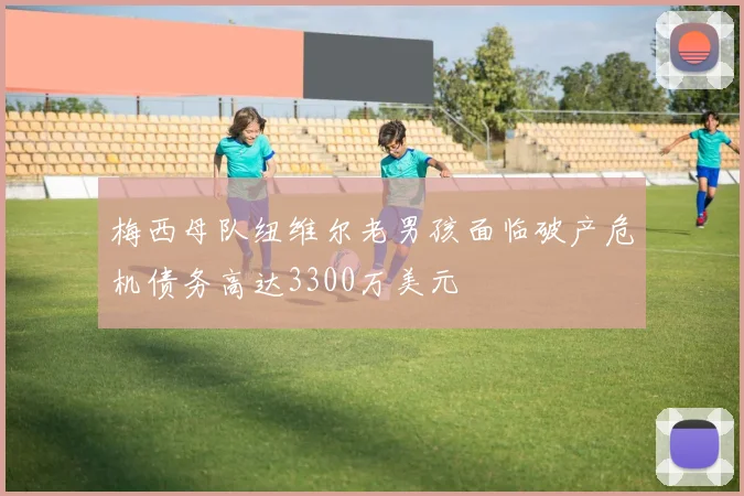 梅西母队纽维尔老男孩面临破产危机债务高达3300万美元