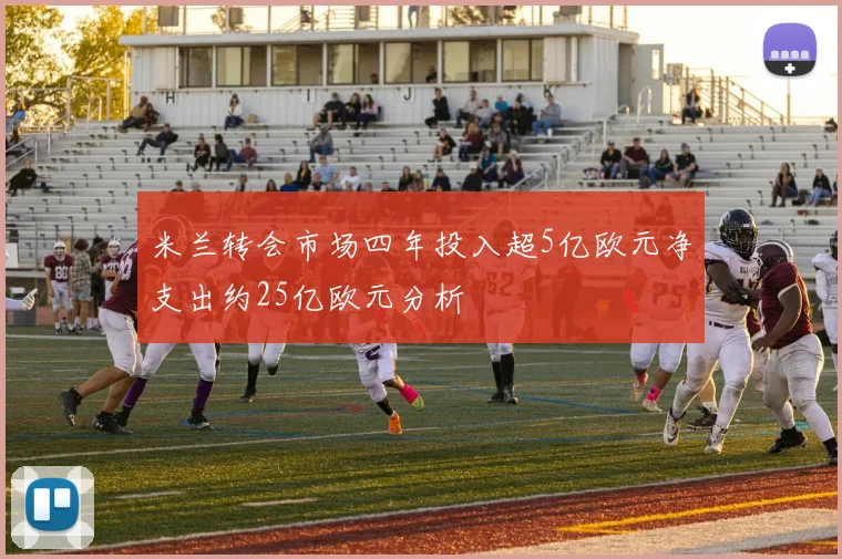 米兰转会市场四年投入超5亿欧元净支出约25亿欧元分析