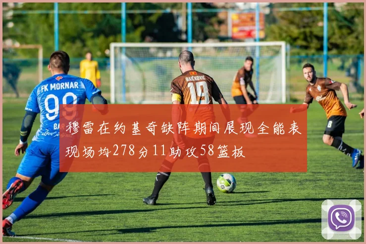 穆雷在约基奇缺阵期间展现全能表现场均278分11助攻58篮板