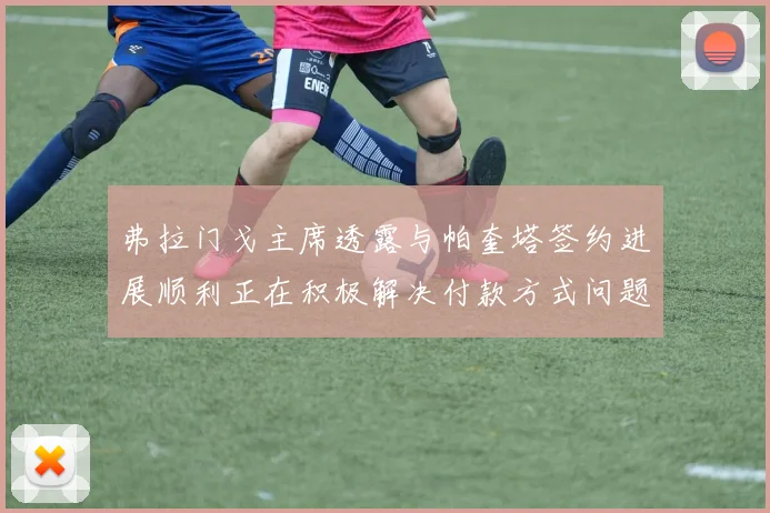 弗拉门戈主席透露与帕奎塔签约进展顺利正在积极解决付款方式问题