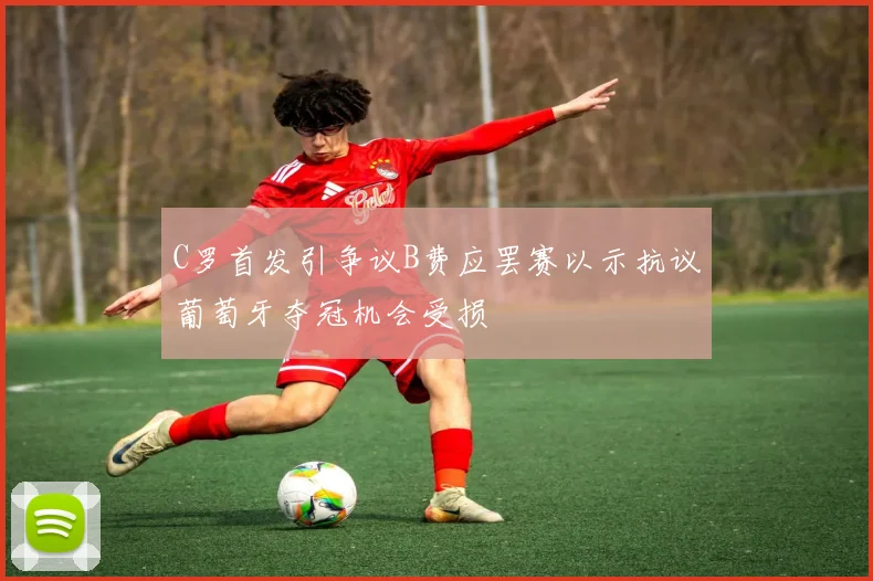 C罗首发引争议B费应罢赛以示抗议葡萄牙夺冠机会受损