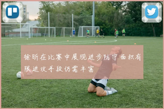 徐昕在比赛中展现进步防守面积有限进攻手段仍需丰富